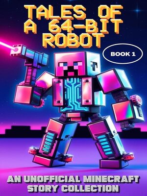cover image of Tales of a 64-Bit Robot--Book 1--An Unofficial Minecraft Story Collection